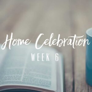 Home Celebration – Week 6