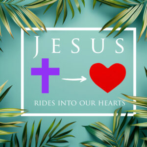 March 24, 2024 – Jesus Rides into Our Hearts – Palm Sunday