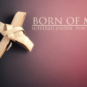 April 13, 2025 – Palm Sunday – Born of Mary – Suffered under Pontius Pilate